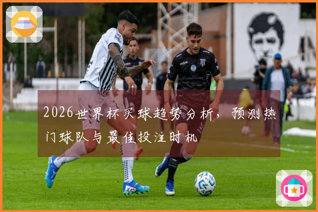 2026世界杯买球趋势分析，预测热门球队与最佳投注时机