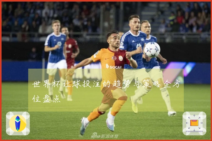 世界杯让球投注的趋势与策略全方位盘点