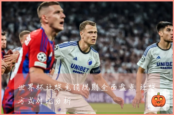 世界杯让球竞猜规则全面盘点 让球方式对比分析