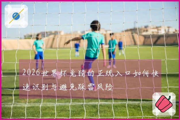 2026世界杯竞猜的正规入口如何快速识别与避免踩雷风险