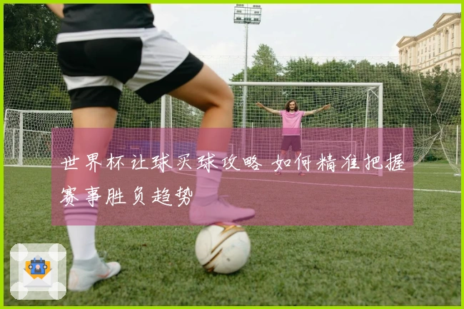 世界杯让球买球攻略 如何精准把握赛事胜负趋势