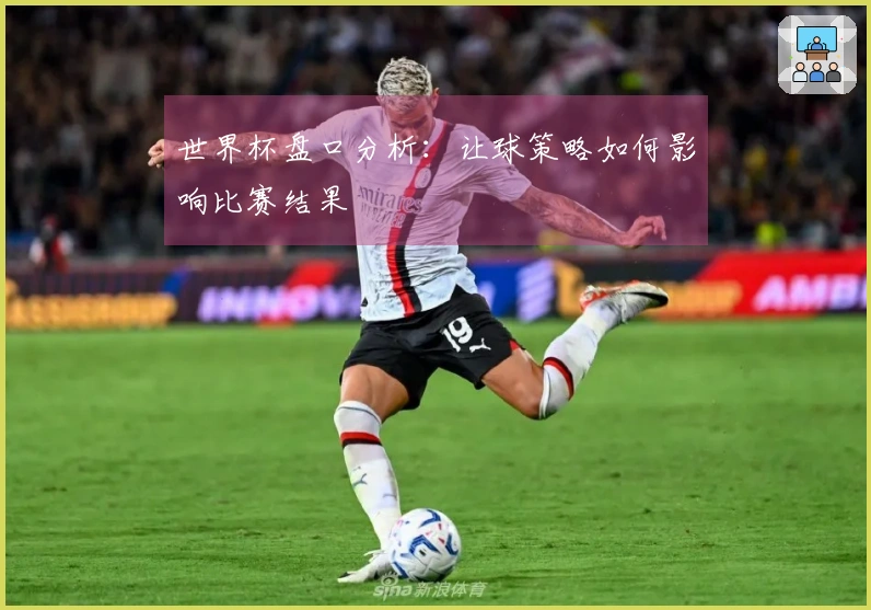 世界杯盘口分析：让球策略如何影响比赛结果