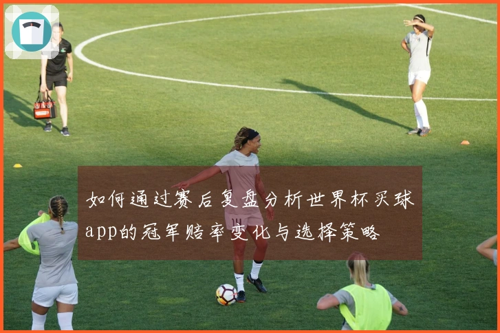 如何通过赛后复盘分析世界杯买球app的冠军赔率变化与选择策略