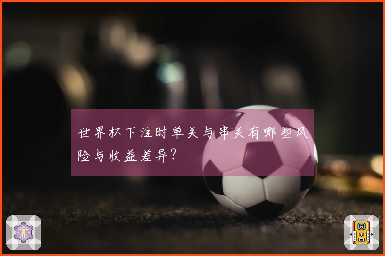 世界杯下注时单关与串关有哪些风险与收益差异？