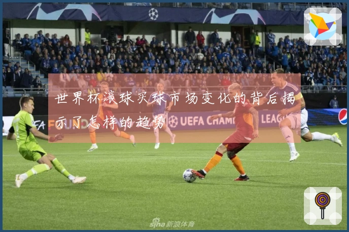世界杯滚球买球市场变化的背后揭示了怎样的趋势