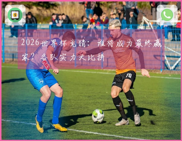 2026世界杯竞猜：谁将成为最终赢家？各队实力大比拼