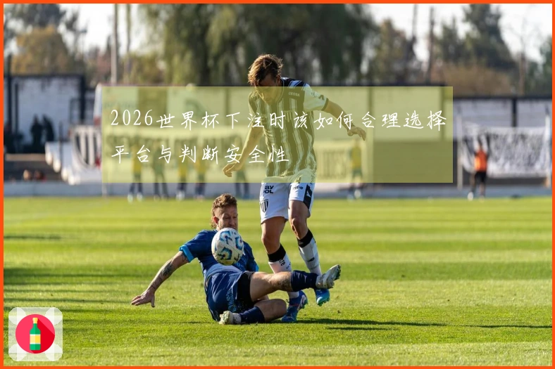 2026世界杯下注时该如何合理选择平台与判断安全性