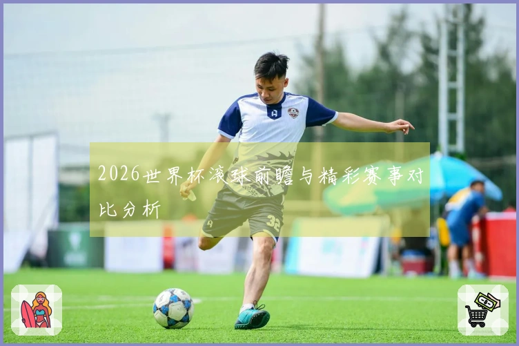 2026世界杯滚球前瞻与精彩赛事对比分析