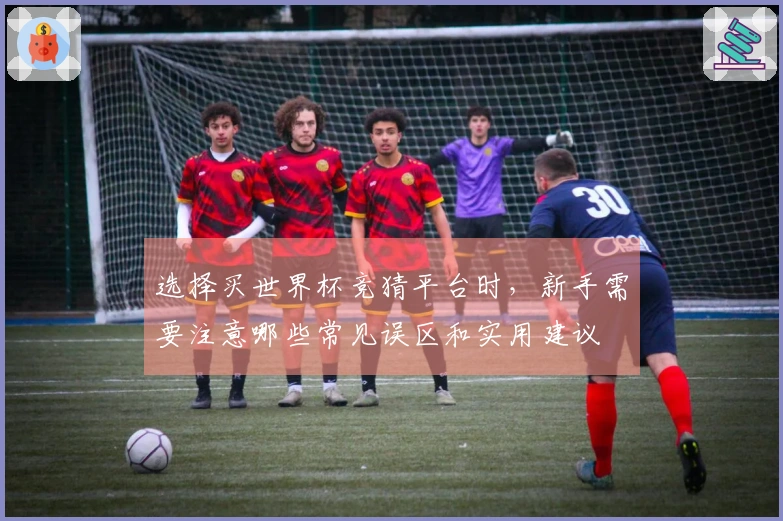 选择买世界杯竞猜平台时，新手需要注意哪些常见误区和实用建议