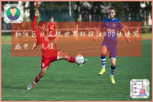 如何区分正规世界杯投注app快速完成开户流程