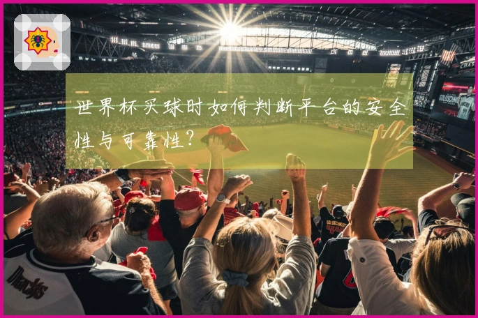 世界杯买球时如何判断平台的安全性与可靠性？
