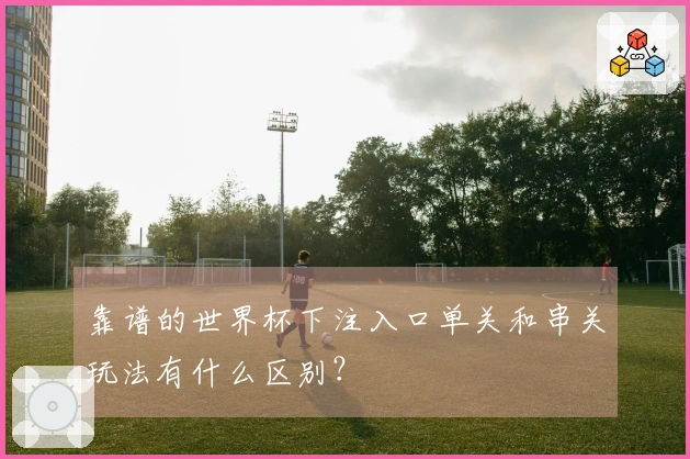 靠谱的世界杯下注入口单关和串关玩法有什么区别?