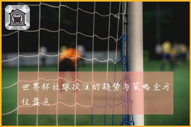 世界杯让球投注的趋势与策略全方位盘点